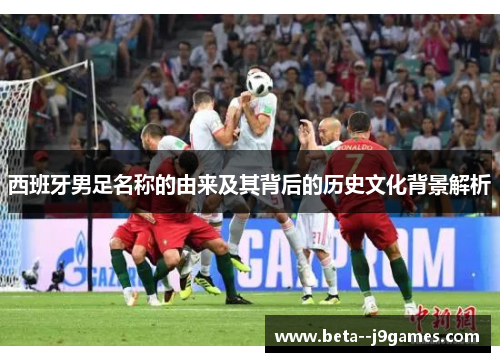 西班牙男足名称的由来及其背后的历史文化背景解析