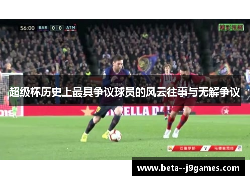 超级杯历史上最具争议球员的风云往事与无解争议