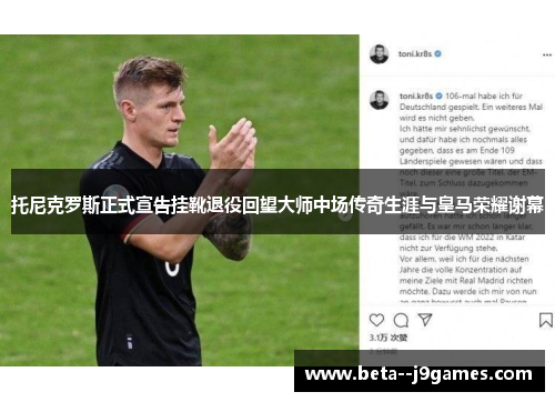 托尼克罗斯正式宣告挂靴退役回望大师中场传奇生涯与皇马荣耀谢幕